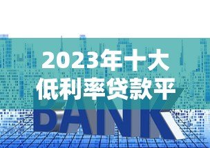 2023年十大低利率贷款平台对比:哪个更省钱? 2023年十大低利率贷款平台对比:哪个更省钱?