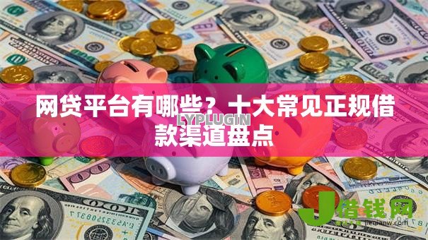 网贷平台有哪些？十大常见正规借款渠道盘点
