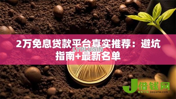 2万免息贷款平台真实推荐:避坑指南+最新名单 2万免息贷款平台真实推荐:避坑指南+最新名单
