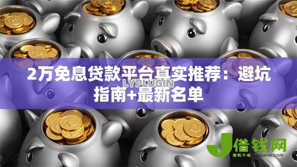 2万免息贷款平台真实推荐:避坑指南+最新名单 2万免息贷款平台真实推荐:避坑指南+最新名单