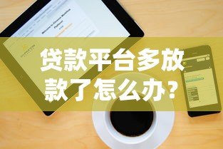 贷款平台多放款了怎么办?正确处理步骤与风险提示 贷款平台多放款了怎么办?正确处理步骤与风险提示