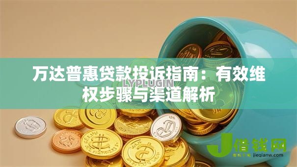 万达普惠贷款投诉指南：有效维权步骤与渠道解析