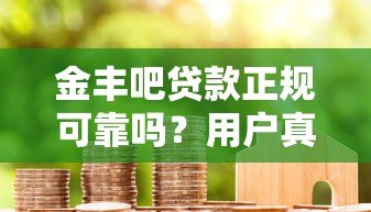金丰吧贷款正规可靠吗?用户真实评测与风险解析 金丰吧贷款正规可靠吗?用户真实评测与风险解析