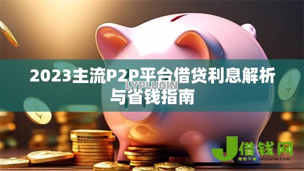 2023主流P2P平台借贷利息解析与省钱指南 2023主流P2P平台借贷利息解析与省钱指南