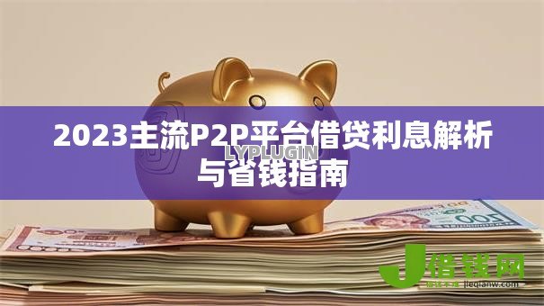 2023主流P2P平台借贷利息解析与省钱指南 2023主流P2P平台借贷利息解析与省钱指南