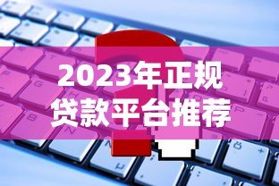2023年正规贷款平台推荐：这些平台不收服务费，申请更省心
