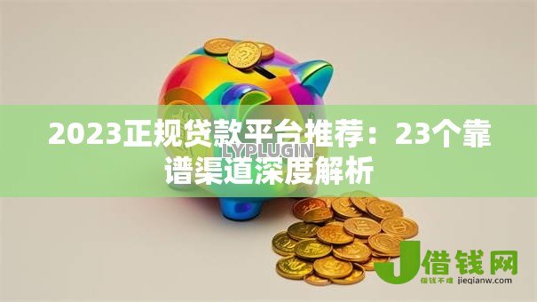 2023正规贷款平台推荐:23个靠谱渠道深度解析 2023正规贷款平台推荐:23个靠谱渠道深度解析