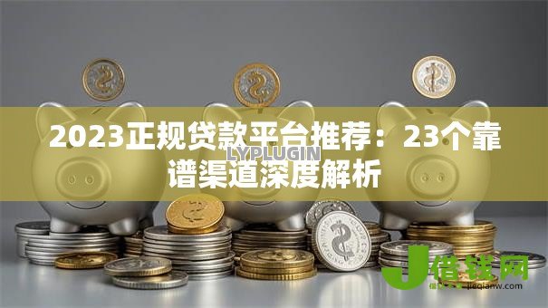 2023正规贷款平台推荐:23个靠谱渠道深度解析 2023正规贷款平台推荐:23个靠谱渠道深度解析