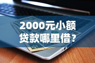2000元小额贷款哪里借?正规平台推荐及注意事项 2000元小额贷款哪里借?正规平台推荐及注意事项
