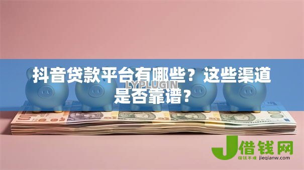 抖音贷款平台有哪些？这些渠道是否靠谱？