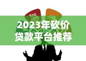 2023年砍价贷款平台推荐:如何选择最划算的贷款渠道 2023年砍价贷款平台推荐:如何选择最划算的贷款渠道
