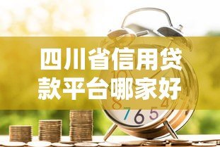 四川省信用贷款平台哪家好?最新低息正规渠道推荐 四川省信用贷款平台哪家好?最新低息正规渠道推荐