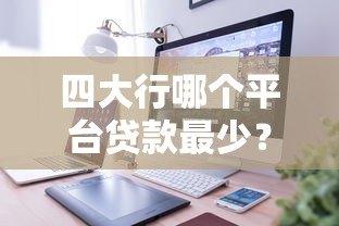 四大行哪个平台贷款最少?低门槛小额贷款产品对比分析 四大行哪个平台贷款最少?低门槛小额贷款产品对比分析