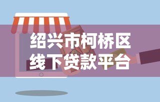 绍兴市柯桥区线下贷款平台有哪些?正规渠道及办理流程详解 绍兴市柯桥区线下贷款平台有哪些?正规渠道及办理流程详解
