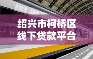 绍兴市柯桥区线下贷款平台有哪些?正规渠道及办理流程详解 绍兴市柯桥区线下贷款平台有哪些?正规渠道及办理流程详解