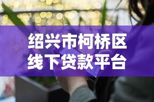 绍兴市柯桥区线下贷款平台有哪些?正规渠道及办理流程详解 绍兴市柯桥区线下贷款平台有哪些?正规渠道及办理流程详解