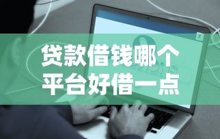 贷款借钱哪个平台好借一点？真实测评帮你避坑