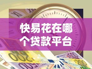 快易花在哪个贷款平台?正规靠谱的借款渠道解析 快易花在哪个贷款平台?正规靠谱的借款渠道解析