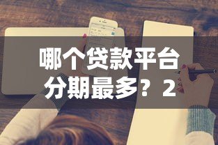 哪个贷款平台分期最多?2023年热门分期方案对比 哪个贷款平台分期最多?2023年热门分期方案对比