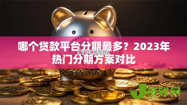 哪个贷款平台分期最多?2023年热门分期方案对比 哪个贷款平台分期最多?2023年热门分期方案对比