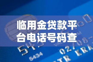 临用金贷款平台电话号码查询指南及使用注意事项