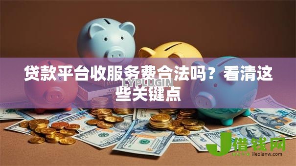 贷款平台收服务费合法吗?看清这些关键点 贷款平台收服务费合法吗?看清这些关键点