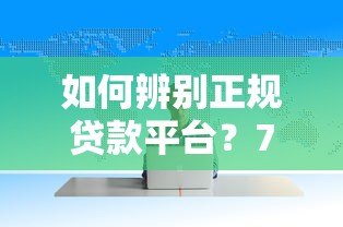 如何辨别正规贷款平台?7个判断技巧必看 如何辨别正规贷款平台?7个判断技巧必看