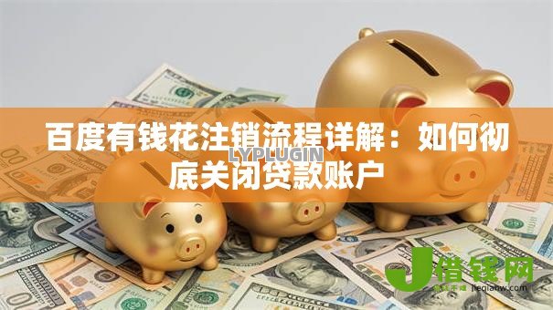 百度有钱花注销流程详解：如何彻底关闭贷款账户