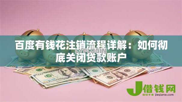 百度有钱花注销流程详解：如何彻底关闭贷款账户