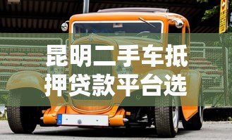 昆明二手车抵押贷款平台选择攻略与流程解析 昆明二手车抵押贷款平台选择攻略与流程解析