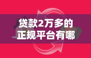 贷款2万多的正规平台有哪些？这10个靠谱渠道轻松解决资金需求