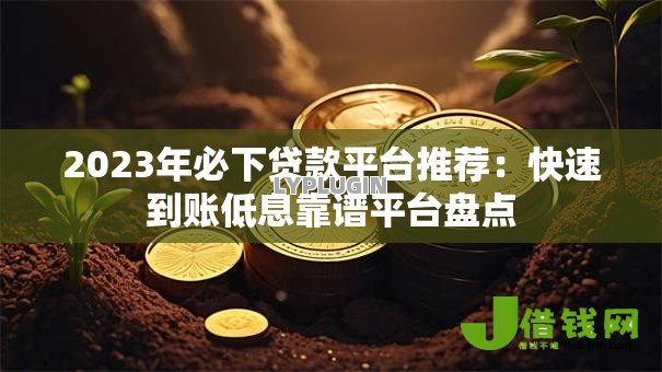 2023年必下贷款平台推荐：快速到账低息靠谱平台盘点