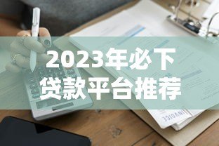 2023年必下贷款平台推荐：快速到账低息靠谱平台盘点