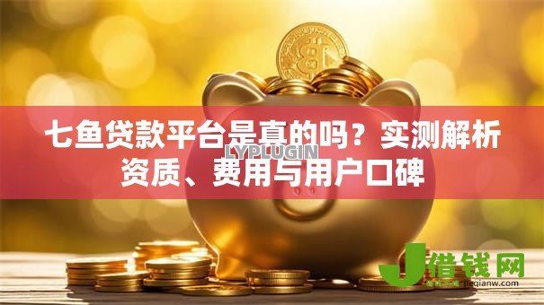 七鱼贷款平台是真的吗?实测解析资质、费用与用户口碑 七鱼贷款平台是真的吗?实测解析资质、费用与用户口碑