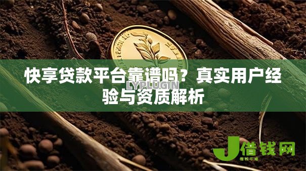 快享贷款平台靠谱吗？真实用户经验与资质解析
