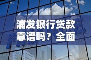 浦发银行贷款靠谱吗?全面解析其正规性与服务优势 浦发银行贷款靠谱吗?全面解析其正规性与服务优势