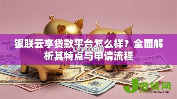 银联云享贷款平台怎么样？全面解析其特点与申请流程