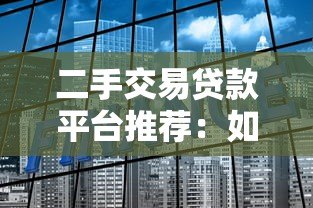 二手交易贷款平台推荐：如何选择最适合的金融方案
