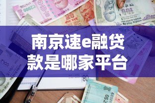 南京速e融贷款是哪家平台的？靠谱吗？一文解析真实情况
