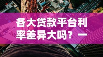各大贷款平台利率差异大吗？一文帮你全面对比分析