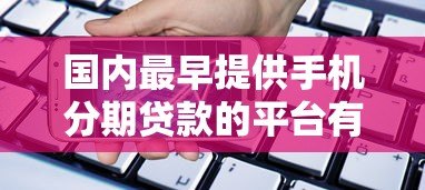 国内最早提供手机分期贷款的平台有哪些？盘点分期购机历史