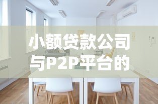 小额贷款公司与P2P平台的区别与联系:如何选择最适合的贷款渠道 小额贷款公司与P2P平台的区别与联系:如何选择最适合的贷款渠道