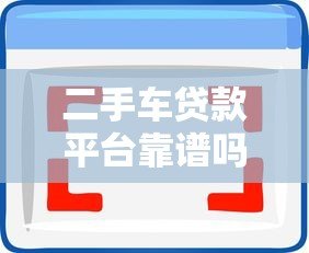 二手车贷款平台靠谱吗?5大要点深度解析 二手车贷款平台靠谱吗?5大要点深度解析