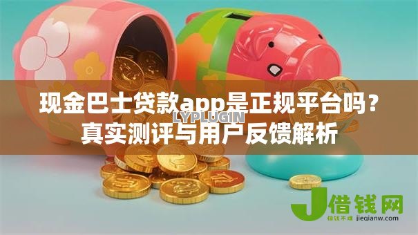现金巴士贷款app是正规平台吗？真实测评与用户反馈解析