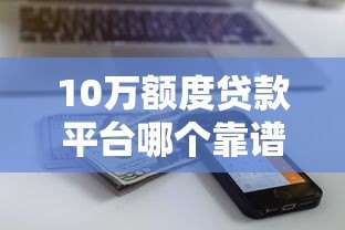 10万额度贷款平台哪个靠谱?这10个平台值得一试 10万额度贷款平台哪个靠谱?这10个平台值得一试