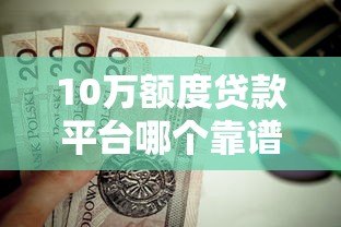 10万额度贷款平台哪个靠谱?这10个平台值得一试 10万额度贷款平台哪个靠谱?这10个平台值得一试