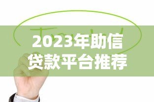 2023年助信贷款平台推荐：如何选择靠谱的借贷渠道