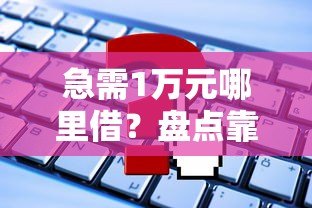急需1万元哪里借？盘点靠谱贷款平台及申请攻略