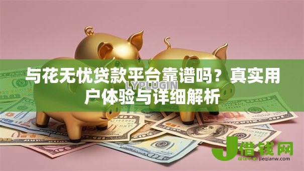 与花无忧贷款平台靠谱吗?真实用户体验与详细解析 与花无忧贷款平台靠谱吗?真实用户体验与详细解析