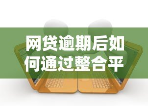 网贷逾期后如何通过整合平台申请贷款?全面解析解决方案 网贷逾期后如何通过整合平台申请贷款?全面解析解决方案